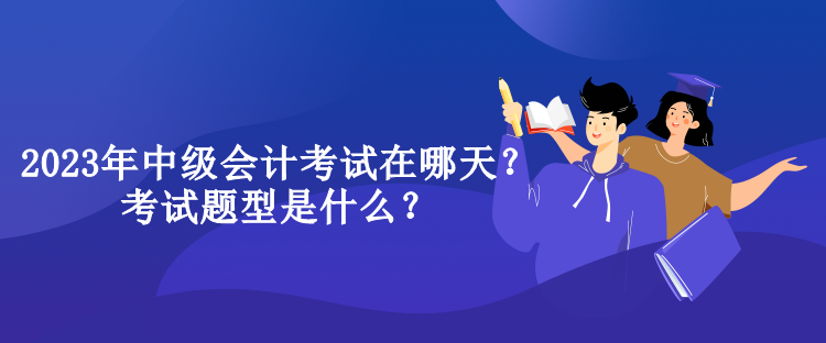 2023年中級會計(jì)考試在哪天？考試題型是什么？