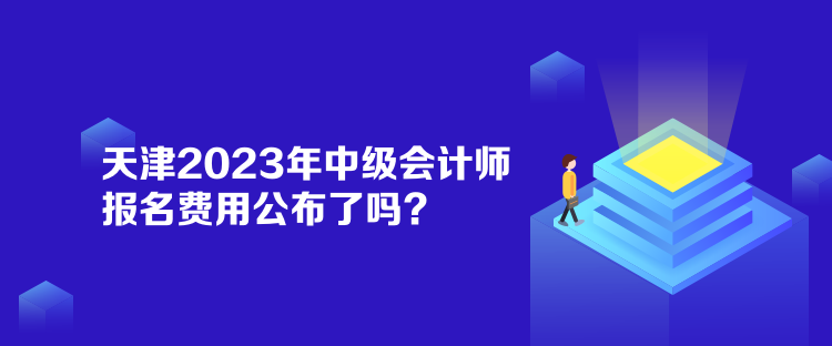 天津2023年中級會計師報名費用公布了嗎？