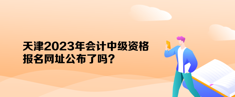 天津2023年會計中級資格報名網(wǎng)址公布了嗎？