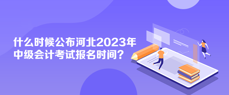 什么時(shí)候公布河北2023年中級(jí)會(huì)計(jì)考試報(bào)名時(shí)間？