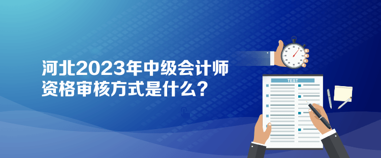 河北2023年中級會計師資格審核方式是什么？