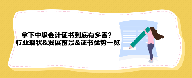 拿下中級(jí)會(huì)計(jì)證書到底有多香？行業(yè)現(xiàn)狀&發(fā)展前景&證書優(yōu)勢(shì)一覽 
