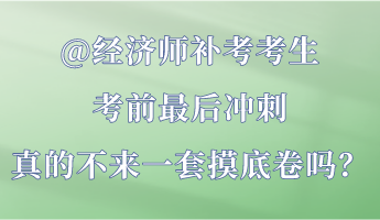 @經(jīng)濟(jì)師補(bǔ)考考生 考前最后沖刺 真的不來一套摸底卷嗎？
