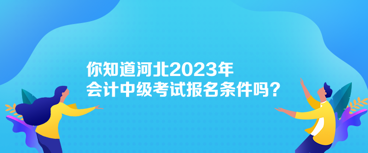 你知道河北2023年會計中級考試報名條件嗎？