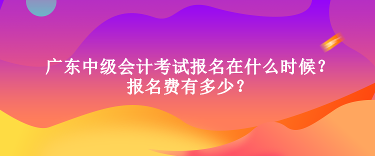 廣東中級會(huì)計(jì)考試報(bào)名在什么時(shí)候？報(bào)名費(fèi)有多少？