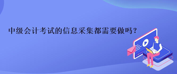中級會(huì)計(jì)考試的信息采集都需要做嗎？