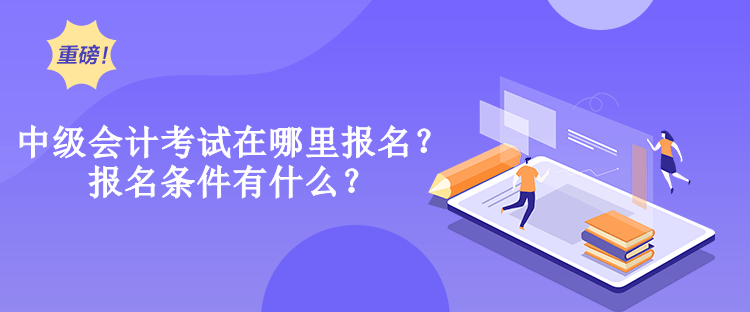 中級(jí)會(huì)計(jì)考試在哪里報(bào)名？報(bào)名條件有什么？