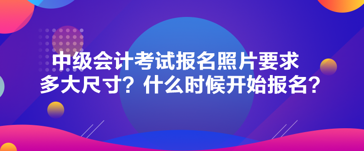 中級(jí)會(huì)計(jì)考試報(bào)名照片要求多大尺寸？什么時(shí)候開(kāi)始報(bào)名？