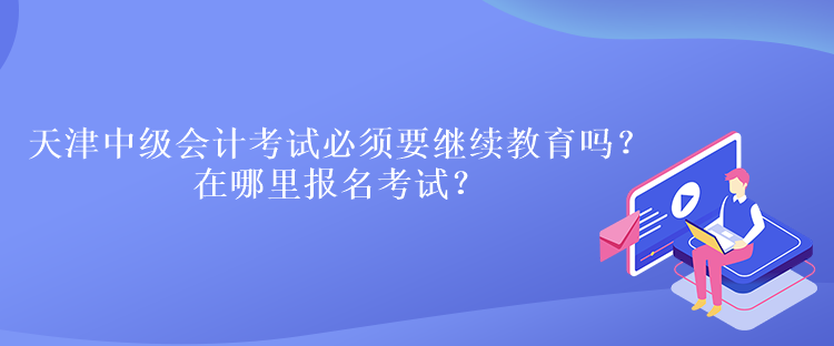 天津中級會計(jì)考試必須要繼續(xù)教育嗎？在哪里報(bào)名考試？