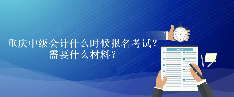 重慶中級會計考試什么時候報名考試？需要什么材料？