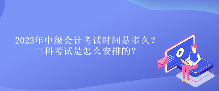 2023年中級會計考試時間是多久？三科考試是怎么安排的？