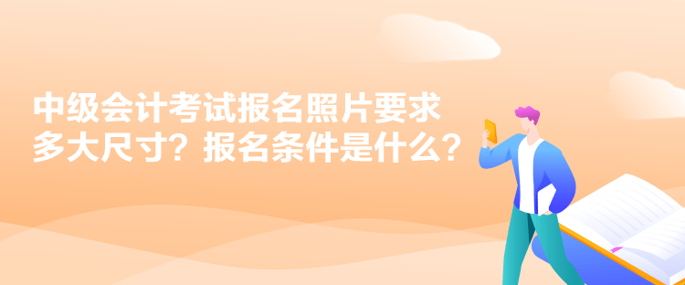 中級(jí)會(huì)計(jì)考試報(bào)名照片要求多大尺寸？報(bào)名條件是什么？