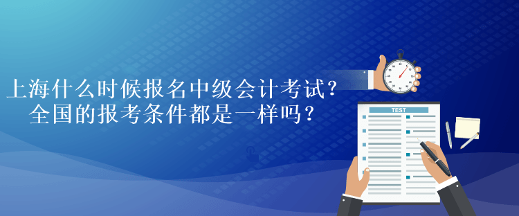 上海什么時(shí)候報(bào)名中級會計(jì)考試？全國的報(bào)考條件都是一樣嗎？
