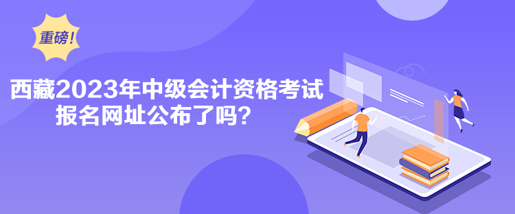 西藏2023年中級(jí)會(huì)計(jì)資格考試報(bào)名網(wǎng)址公布了嗎？