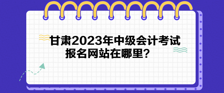 甘肅2023年中級會計(jì)考試報(bào)名網(wǎng)站在哪里？