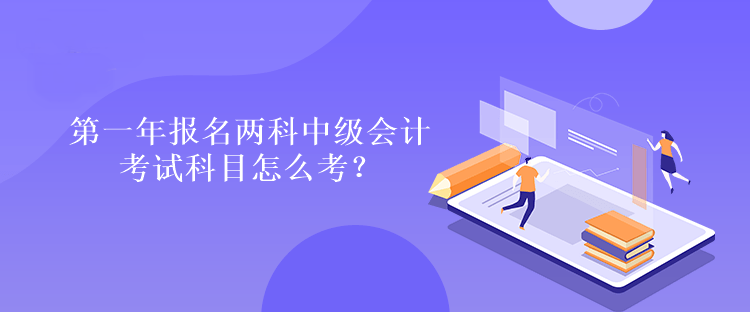 第一年報名兩科中級會計考試科目怎么考？