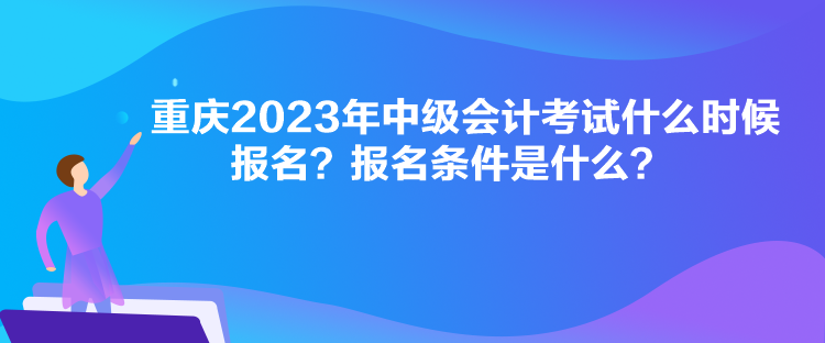 重慶2023年中級(jí)會(huì)計(jì)考試什么時(shí)候報(bào)名？報(bào)名條件是什么？