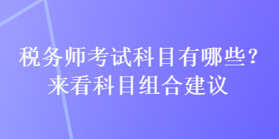 稅務(wù)師考試科目有哪些？來看科目組合建議