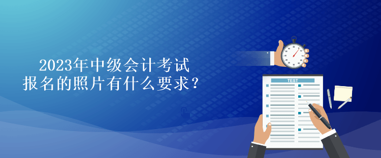 2023年中級會計考試報名的照片有什么要求？