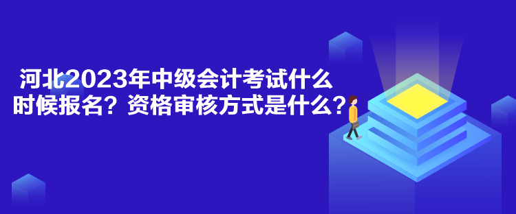 河北2023年中級(jí)會(huì)計(jì)考試什么時(shí)候報(bào)名？資格審核方式是什么？
