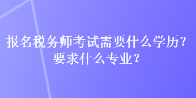 報(bào)名稅務(wù)師考試需要什么學(xué)歷？要求什么專業(yè)？