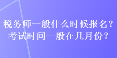 稅務(wù)師一般什么時(shí)候報(bào)名？考試時(shí)間一般在幾月份？