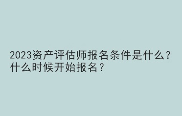 2023資產(chǎn)評估師報(bào)名條件是什么？什么時(shí)候開始報(bào)名？