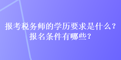 報考稅務(wù)師的學(xué)歷要求是什么？報名條件有哪些？