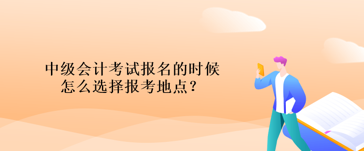 中級(jí)會(huì)計(jì)考試報(bào)名的時(shí)候怎么選擇報(bào)考地點(diǎn)？