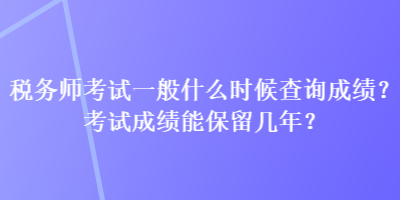 稅務(wù)師考試一般什么時(shí)候查詢成績(jī)？考試成績(jī)能保留幾年？