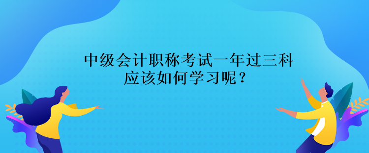 中級會計(jì)職稱考試一年過三科應(yīng)該如何學(xué)習(xí)呢？