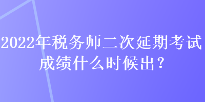 2022年稅務(wù)師二次延期考試成績什么時(shí)候出？