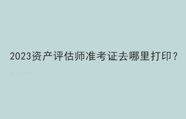 2023資產(chǎn)評估師準考證去哪里打??？