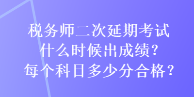 稅務(wù)師二次延期考試什么時(shí)候出成績(jī)？每個(gè)科目多少分合格？