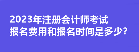 2023年注冊(cè)會(huì)計(jì)師考試報(bào)名費(fèi)用和報(bào)名時(shí)間是多少？