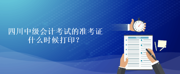 四川中級會計考試的準考證什么時候打印？