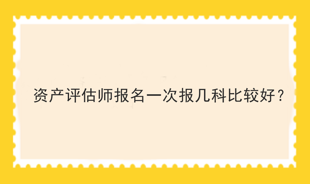 資產(chǎn)評估師報名一次報幾科比較好？