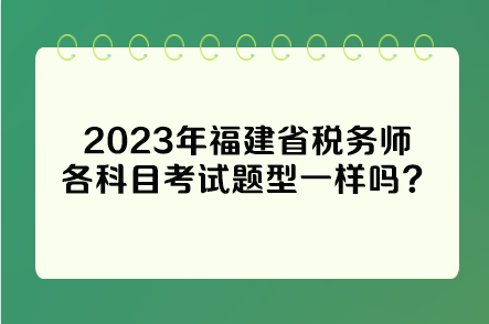 2023年福建省稅務(wù)師各科目考試題型一樣嗎？