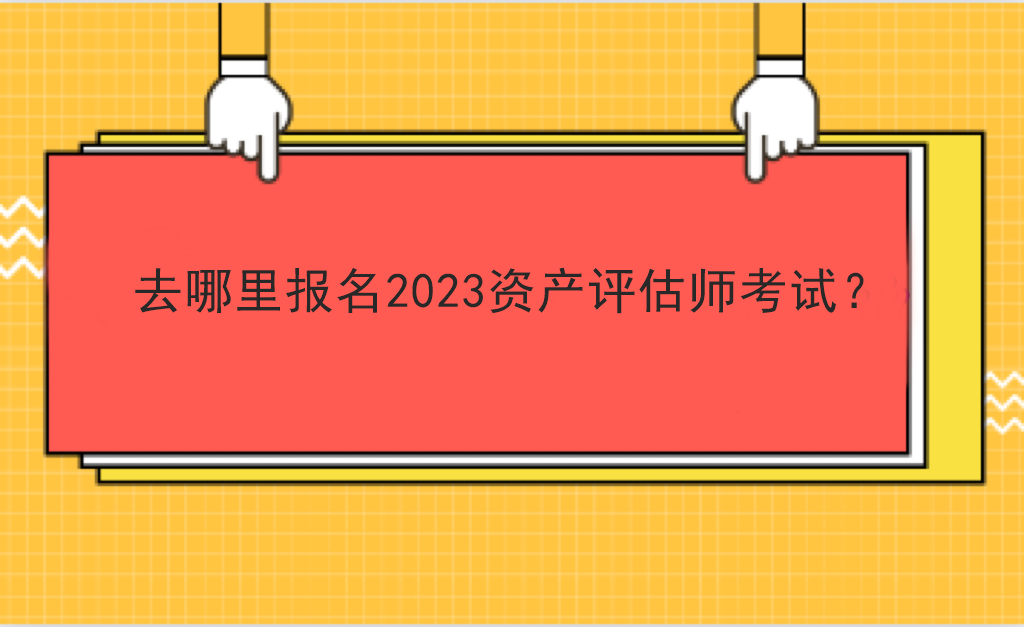 去哪里報名2023資產(chǎn)評估師考試？
