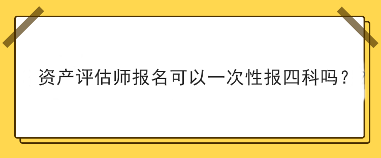 資產(chǎn)評估師報名可以一次性報四科嗎？
