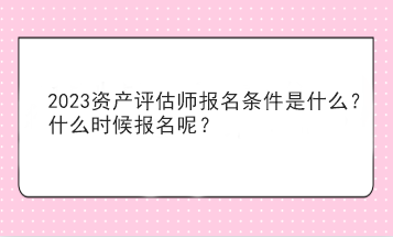 2023資產評估師報名條件是什么？什么時候報名呢？