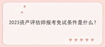 2023資產(chǎn)評估師報考免試條件是什么？