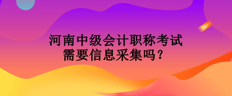 河南中級(jí)會(huì)計(jì)職稱考試需要信息采集嗎？