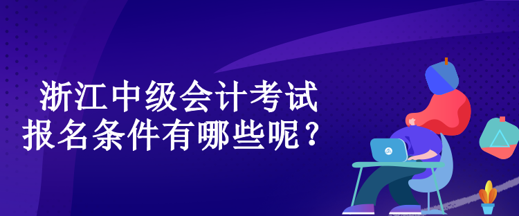 浙江中級會計考試的報名條件有哪些呢？