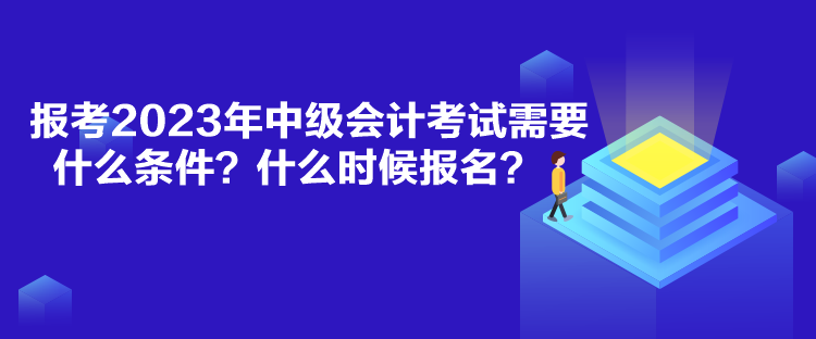 報(bào)考2023年中級(jí)會(huì)計(jì)考試需要什么條件？什么時(shí)候報(bào)名？