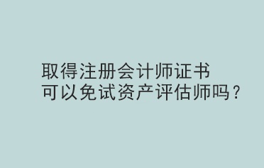取得注冊(cè)會(huì)計(jì)師證書可以免試資產(chǎn)評(píng)估師嗎？