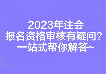 2023年注會(huì)報(bào)名資格審核有疑問？一站式幫你解答~