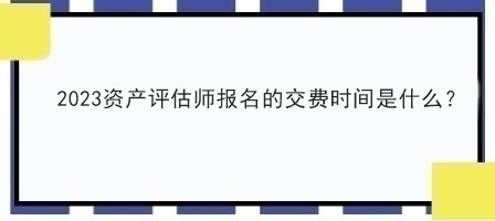 2023資產(chǎn)評估師報(bào)名的交費(fèi)時(shí)間是什么？