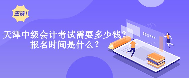 天津中級會計考試需要多少錢？報名時間是什么？