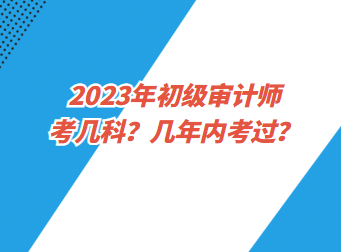 2023年初級(jí)審計(jì)師考幾科？幾年內(nèi)考過(guò)？